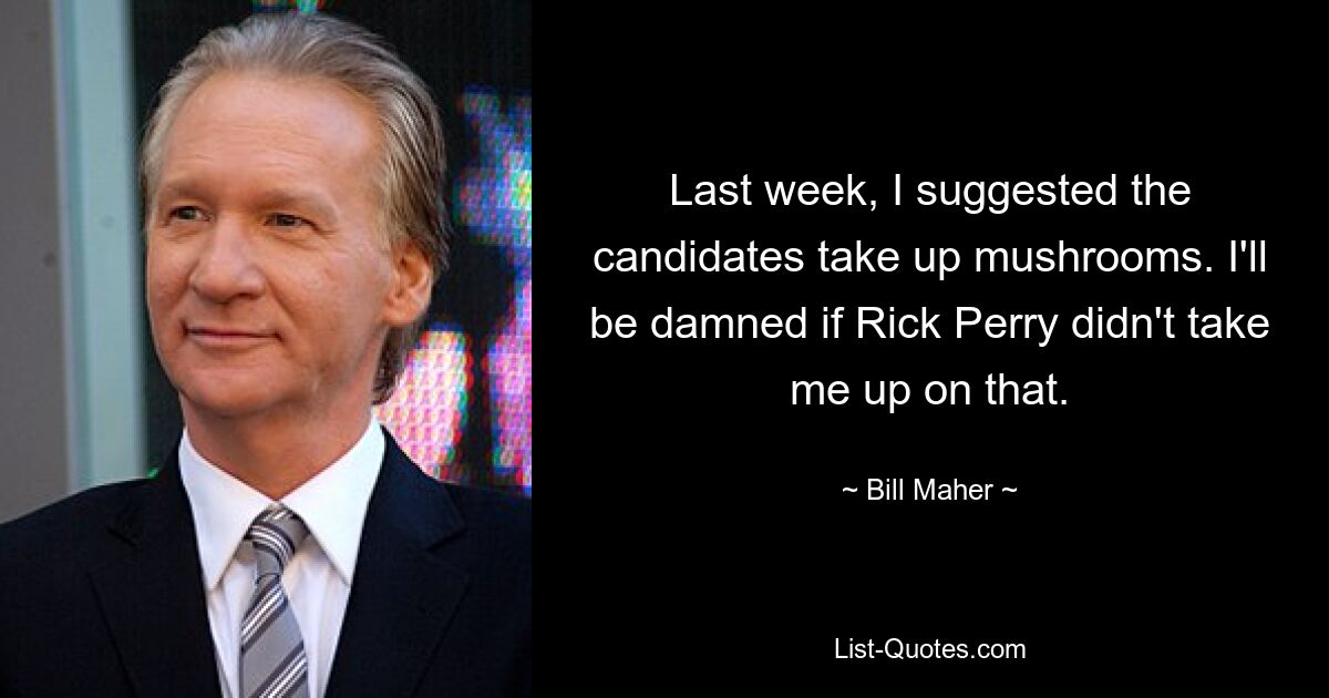 Letzte Woche habe ich den Kandidaten vorgeschlagen, Pilze zu sammeln. Ich will verdammt sein, wenn Rick Perry mich nicht darauf anspricht. — © Bill Maher