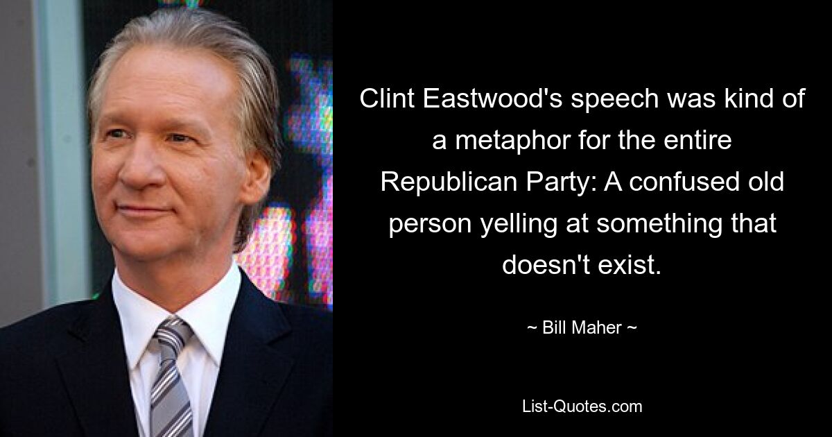 Clint Eastwood's speech was kind of a metaphor for the entire Republican Party: A confused old person yelling at something that doesn't exist. — © Bill Maher