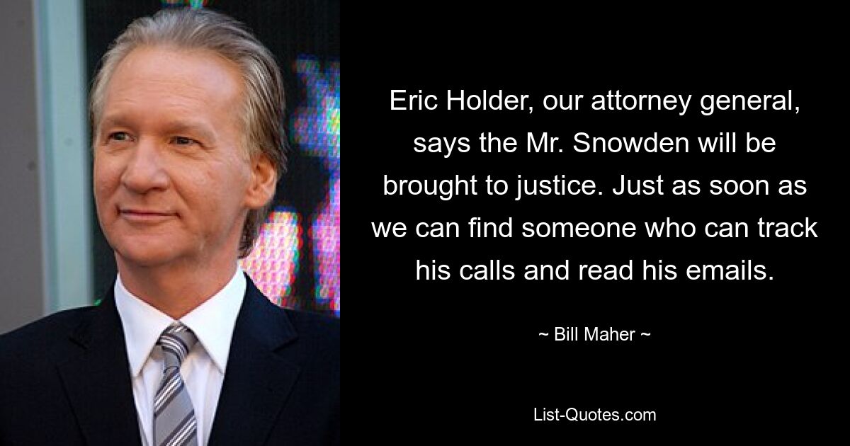 Eric Holder, unser Generalstaatsanwalt, sagt, dass Mr. Snowden vor Gericht gestellt wird. Sobald wir jemanden finden, der seine Anrufe verfolgen und seine E-Mails lesen kann. — © Bill Maher