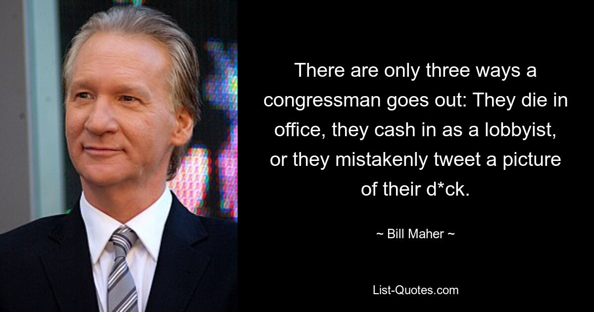 There are only three ways a congressman goes out: They die in office, they cash in as a lobbyist, or they mistakenly tweet a picture of their d*ck. — © Bill Maher