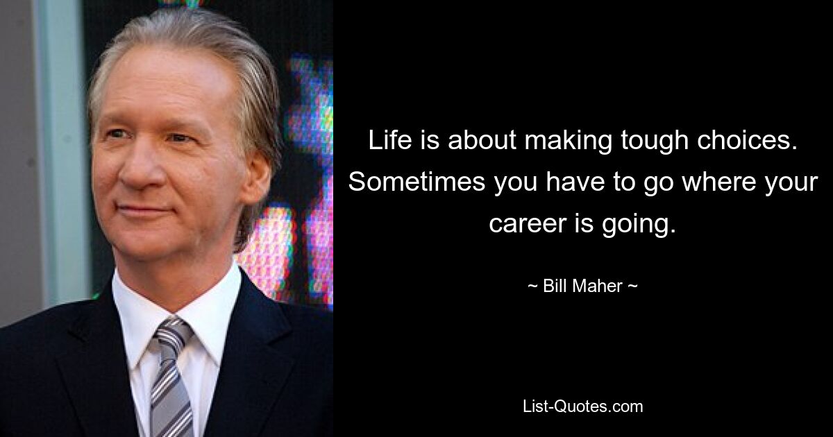 Life is about making tough choices. Sometimes you have to go where your career is going. — © Bill Maher