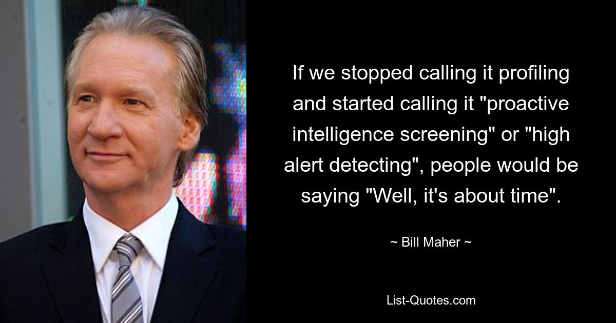 If we stopped calling it profiling and started calling it "proactive intelligence screening" or "high alert detecting", people would be saying "Well, it's about time". — © Bill Maher