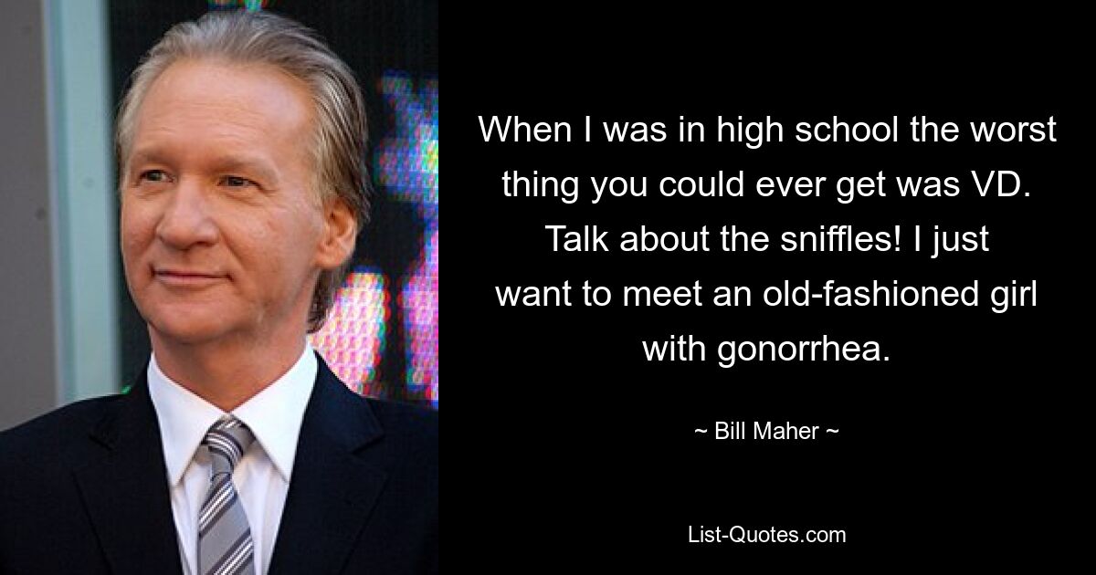 When I was in high school the worst thing you could ever get was VD. Talk about the sniffles! I just want to meet an old-fashioned girl with gonorrhea. — © Bill Maher