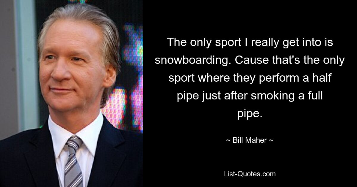 The only sport I really get into is snowboarding. Cause that's the only sport where they perform a half pipe just after smoking a full pipe. — © Bill Maher