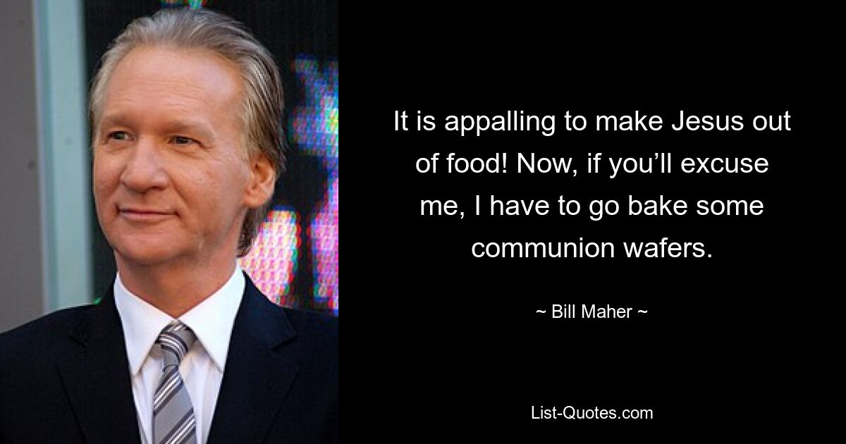 It is appalling to make Jesus out of food! Now, if you’ll excuse me, I have to go bake some communion wafers. — © Bill Maher