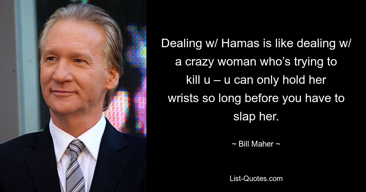 Dealing w/ Hamas is like dealing w/ a crazy woman who’s trying to kill u – u can only hold her wrists so long before you have to slap her. — © Bill Maher