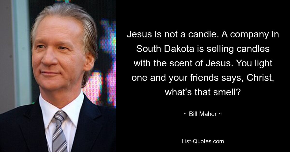 Jesus is not a candle. A company in South Dakota is selling candles with the scent of Jesus. You light one and your friends says, Christ, what's that smell? — © Bill Maher