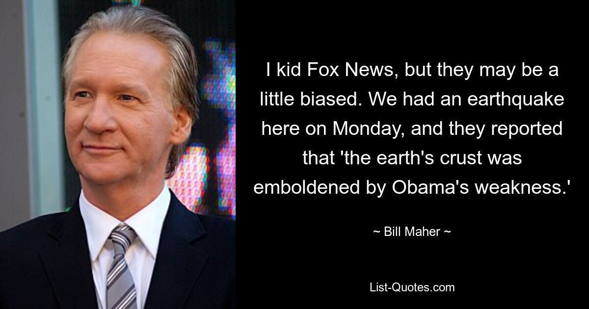 I kid Fox News, but they may be a little biased. We had an earthquake here on Monday, and they reported that 'the earth's crust was emboldened by Obama's weakness.' — © Bill Maher