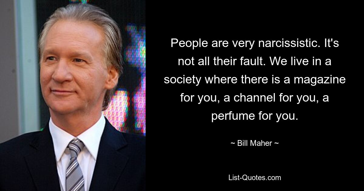 People are very narcissistic. It's not all their fault. We live in a society where there is a magazine for you, a channel for you, a perfume for you. — © Bill Maher