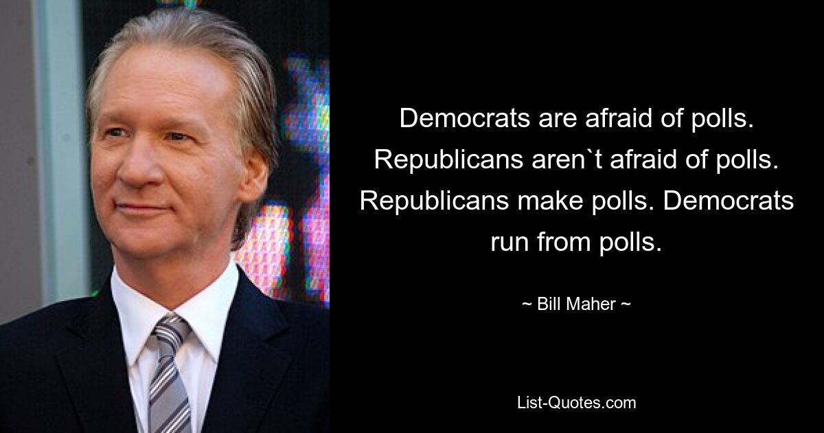 Democrats are afraid of polls. Republicans aren`t afraid of polls. Republicans make polls. Democrats run from polls. — © Bill Maher