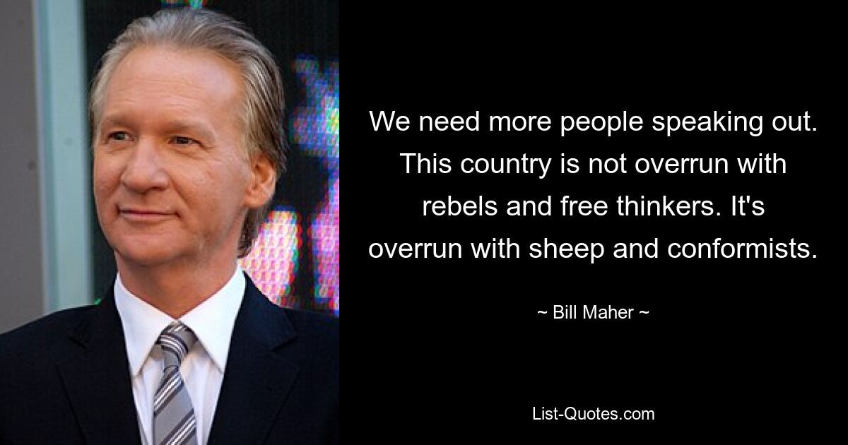 We need more people speaking out. This country is not overrun with rebels and free thinkers. It's overrun with sheep and conformists. — © Bill Maher