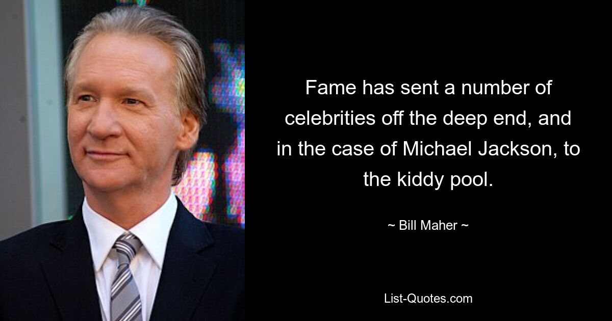 Fame has sent a number of celebrities off the deep end, and in the case of Michael Jackson, to the kiddy pool. — © Bill Maher