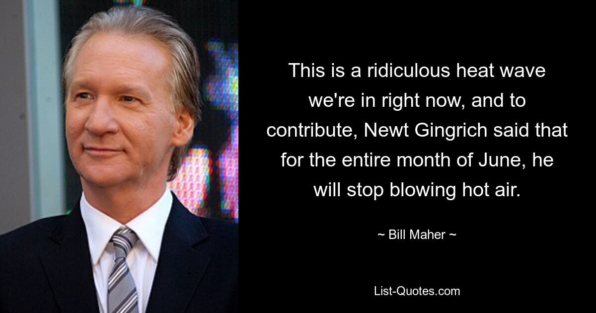 This is a ridiculous heat wave we're in right now, and to contribute, Newt Gingrich said that for the entire month of June, he will stop blowing hot air. — © Bill Maher