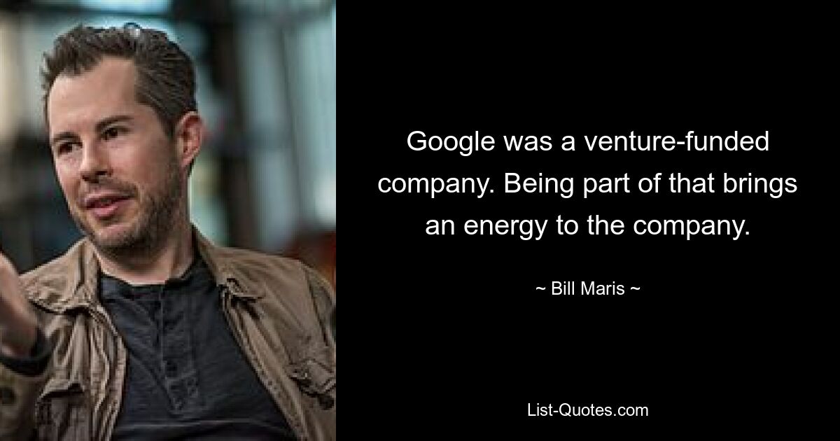 Google was a venture-funded company. Being part of that brings an energy to the company. — © Bill Maris