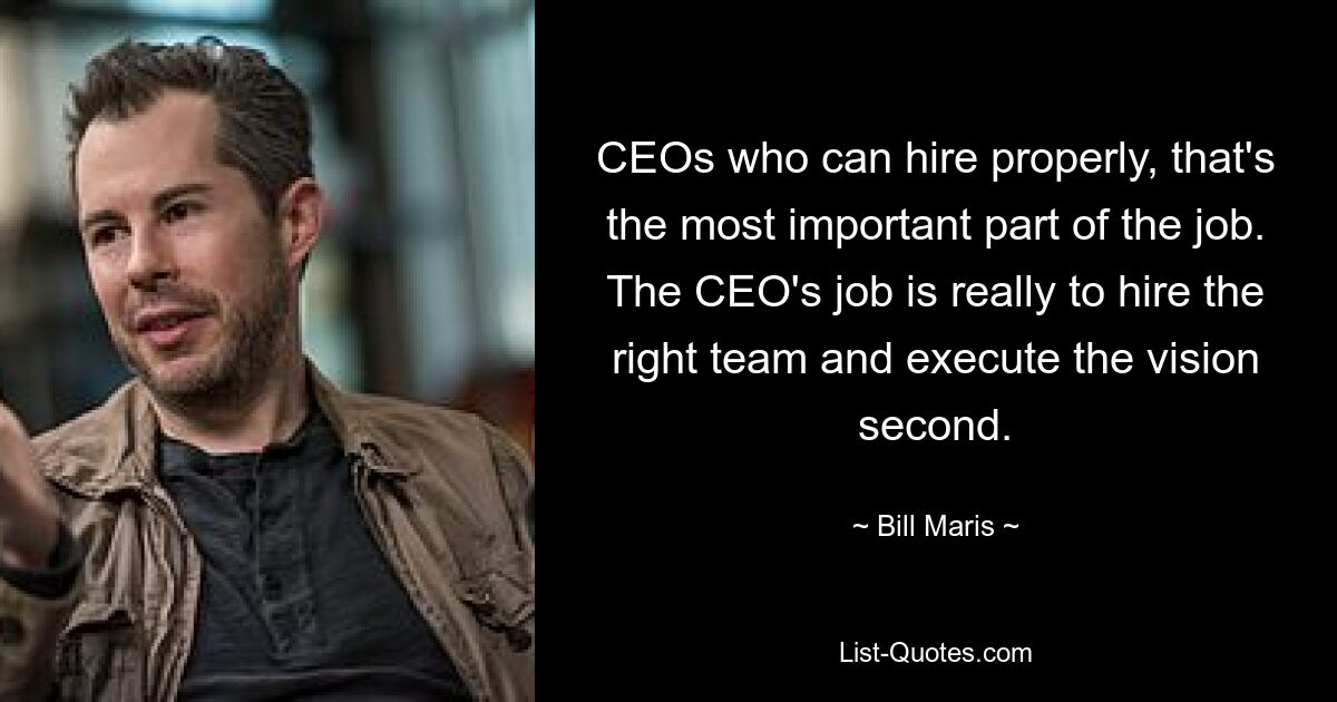 CEOs who can hire properly, that's the most important part of the job. The CEO's job is really to hire the right team and execute the vision second. — © Bill Maris