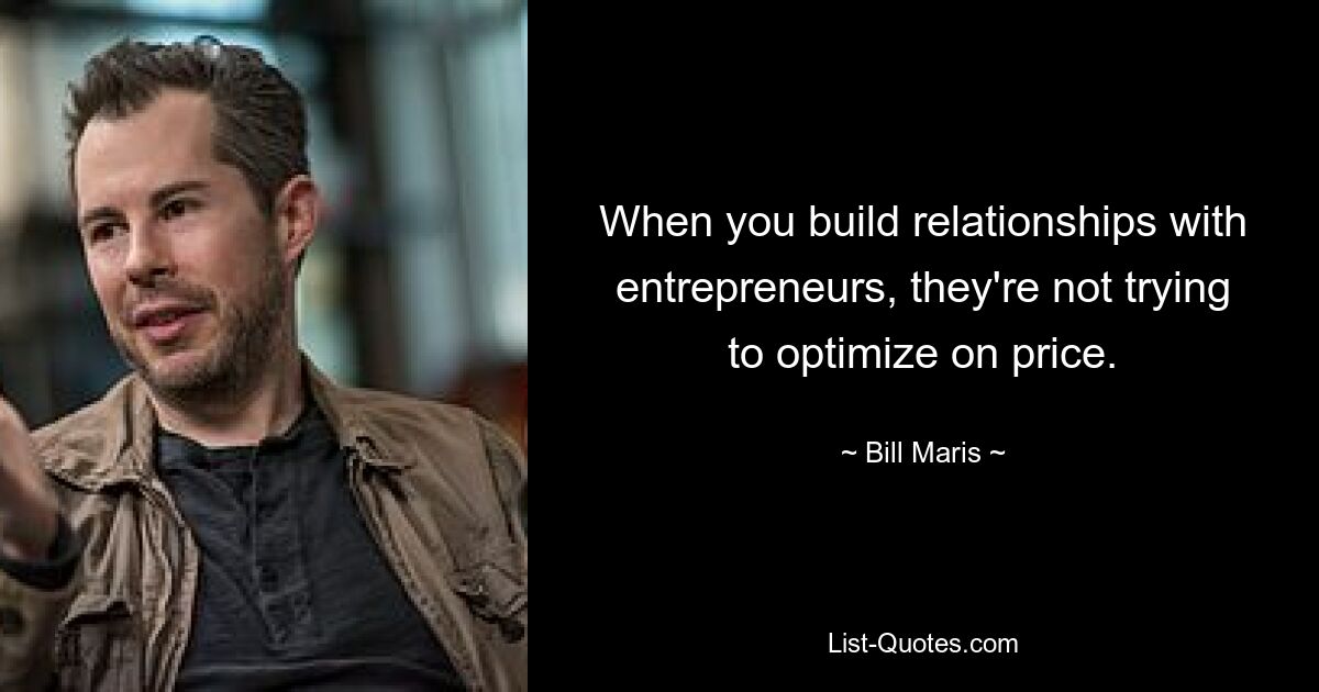 When you build relationships with entrepreneurs, they're not trying to optimize on price. — © Bill Maris