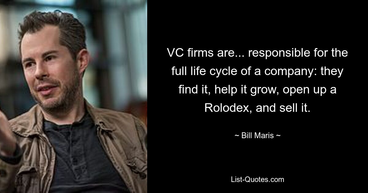 VC firms are... responsible for the full life cycle of a company: they find it, help it grow, open up a Rolodex, and sell it. — © Bill Maris