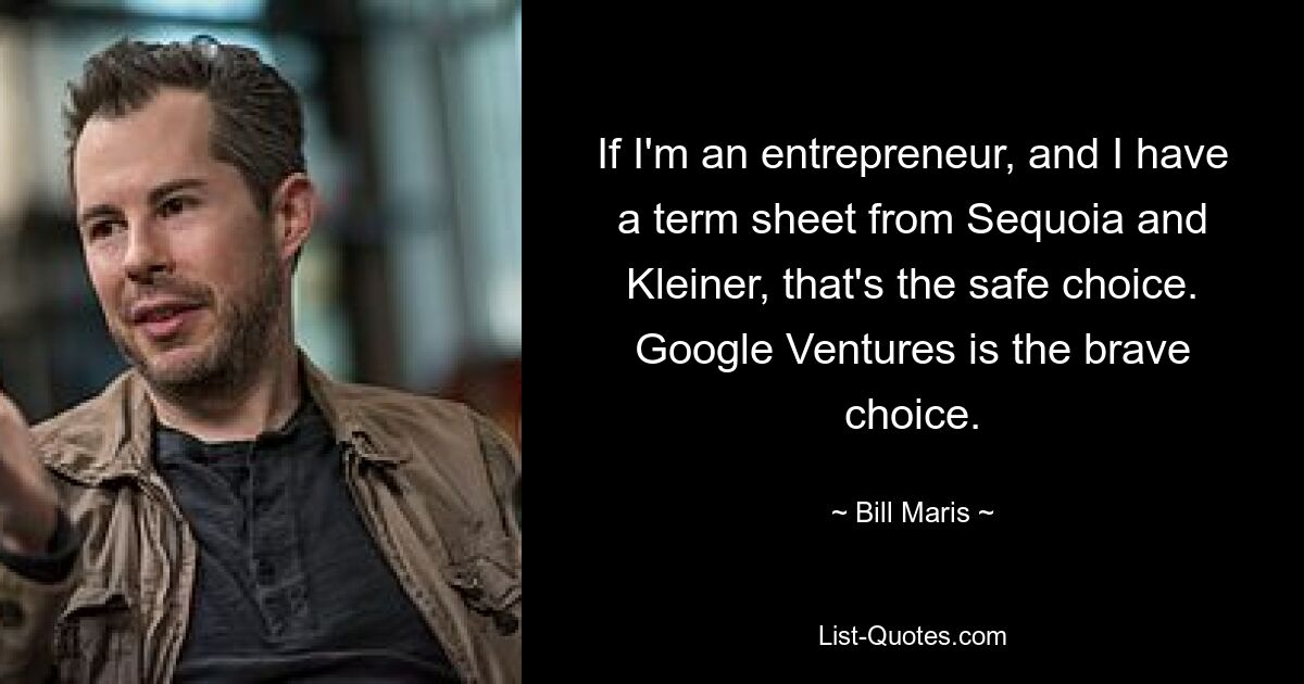 If I'm an entrepreneur, and I have a term sheet from Sequoia and Kleiner, that's the safe choice. Google Ventures is the brave choice. — © Bill Maris