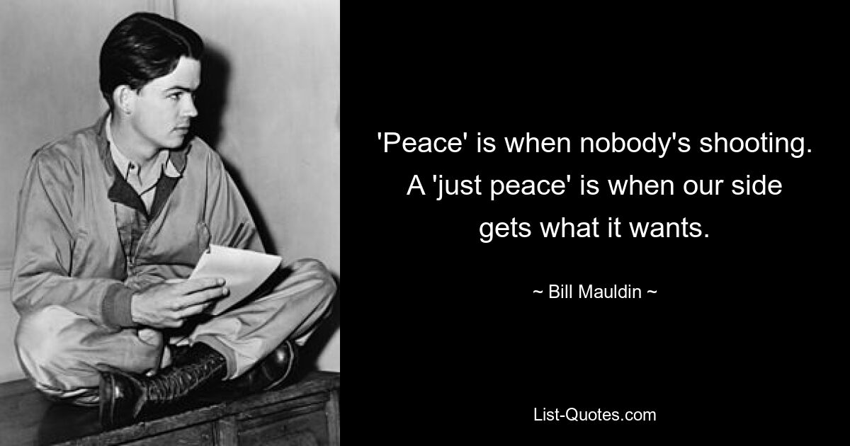 'Peace' is when nobody's shooting. A 'just peace' is when our side gets what it wants. — © Bill Mauldin