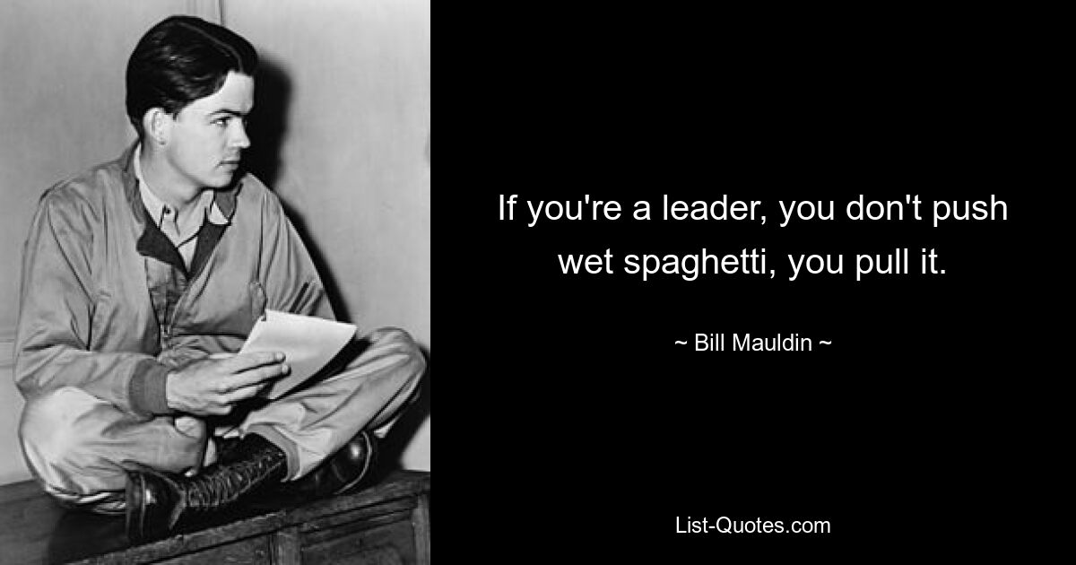 If you're a leader, you don't push wet spaghetti, you pull it. — © Bill Mauldin