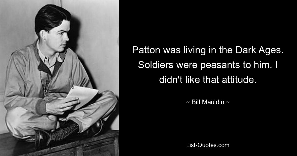 Patton was living in the Dark Ages. Soldiers were peasants to him. I didn't like that attitude. — © Bill Mauldin