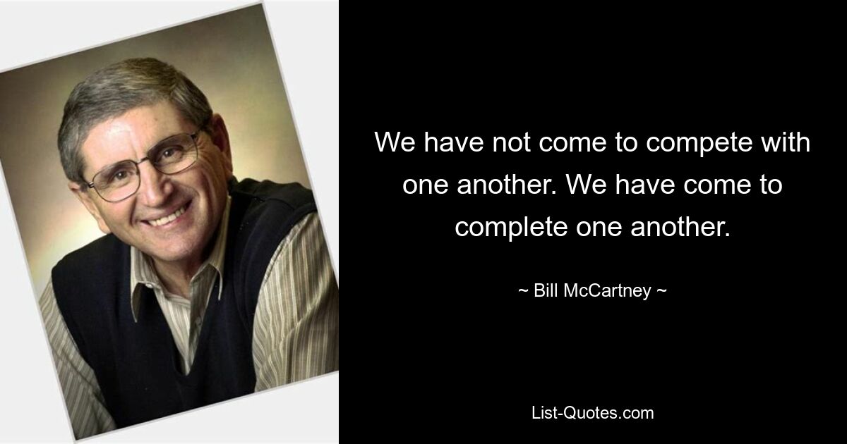 We have not come to compete with one another. We have come to complete one another. — © Bill McCartney