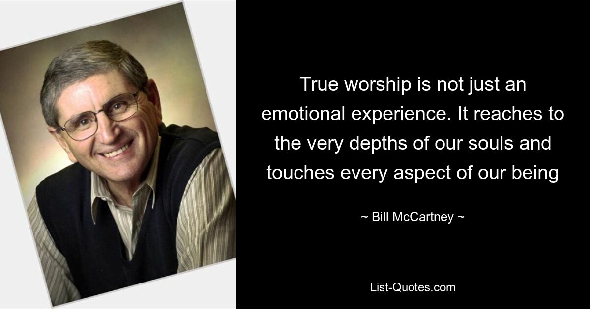 True worship is not just an emotional experience. It reaches to the very depths of our souls and touches every aspect of our being — © Bill McCartney