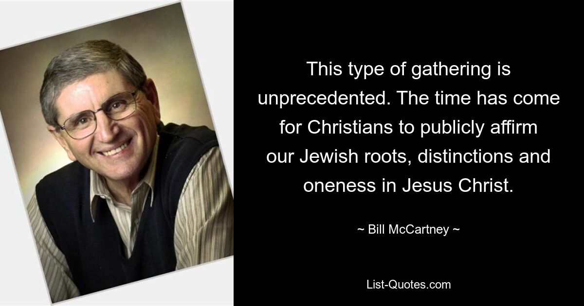 This type of gathering is unprecedented. The time has come for Christians to publicly affirm our Jewish roots, distinctions and oneness in Jesus Christ. — © Bill McCartney