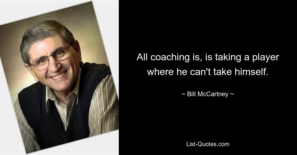 All coaching is, is taking a player where he can't take himself. — © Bill McCartney