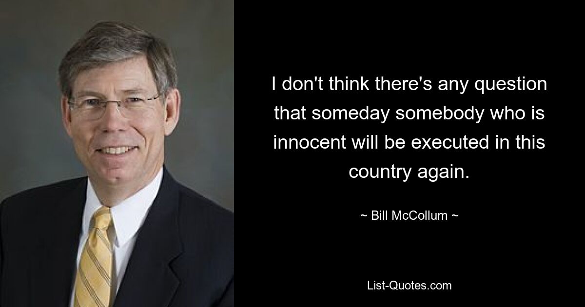 I don't think there's any question that someday somebody who is innocent will be executed in this country again. — © Bill McCollum