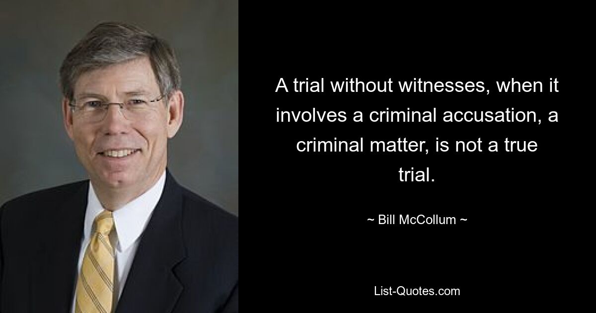 A trial without witnesses, when it involves a criminal accusation, a criminal matter, is not a true trial. — © Bill McCollum