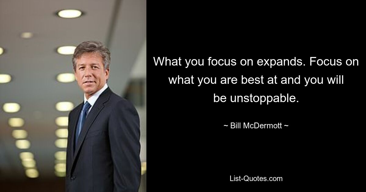 What you focus on expands. Focus on what you are best at and you will be unstoppable. — © Bill McDermott