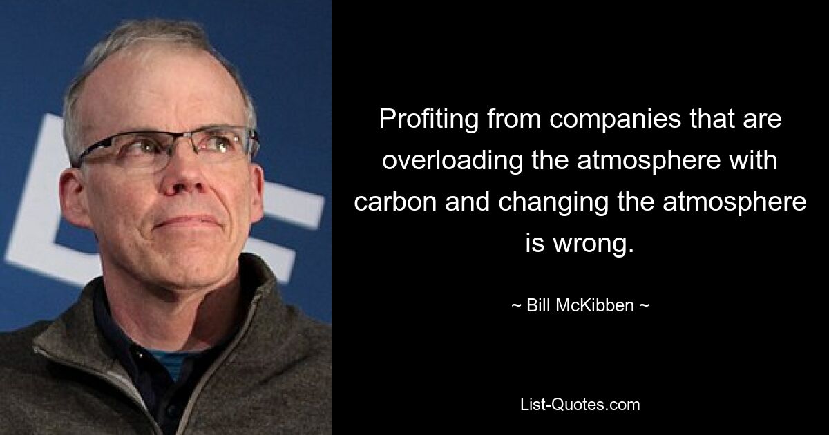 Profiting from companies that are overloading the atmosphere with carbon and changing the atmosphere is wrong. — © Bill McKibben