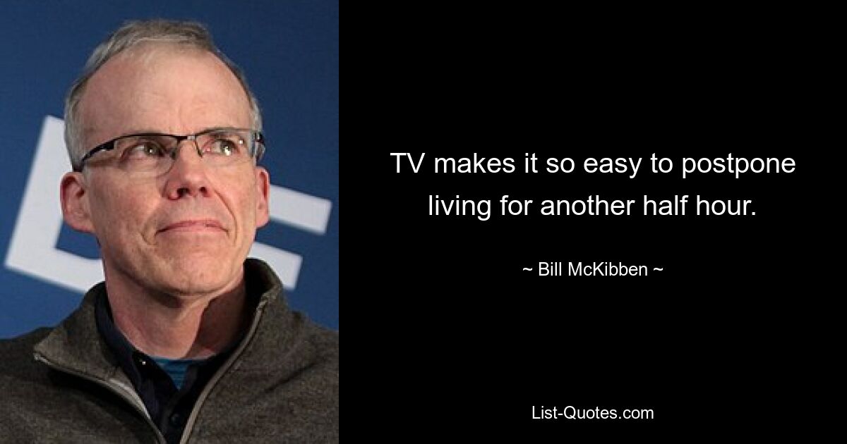 TV makes it so easy to postpone living for another half hour. — © Bill McKibben