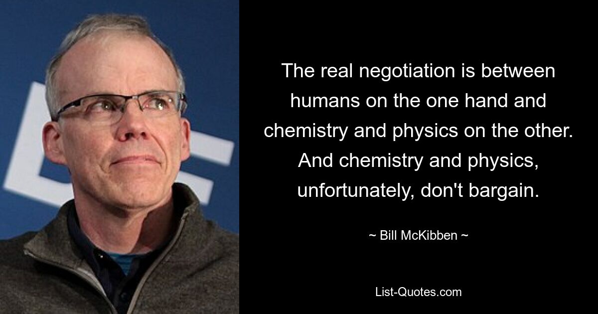 The real negotiation is between humans on the one hand and chemistry and physics on the other. And chemistry and physics, unfortunately, don't bargain. — © Bill McKibben