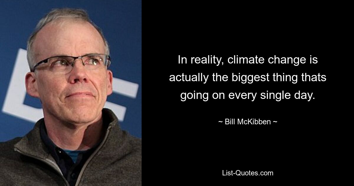 In reality, climate change is actually the biggest thing thats going on every single day. — © Bill McKibben