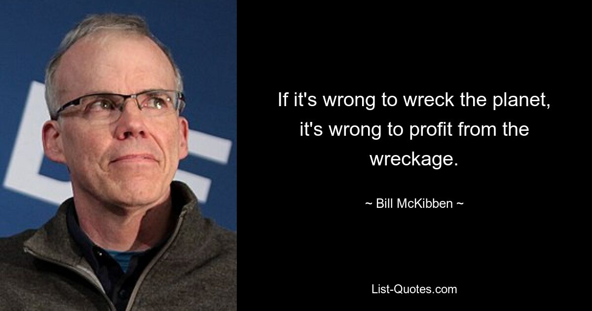 If it's wrong to wreck the planet, it's wrong to profit from the wreckage. — © Bill McKibben