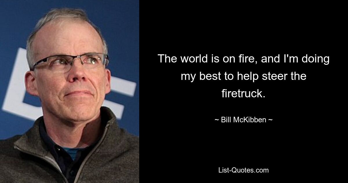 The world is on fire, and I'm doing my best to help steer the firetruck. — © Bill McKibben