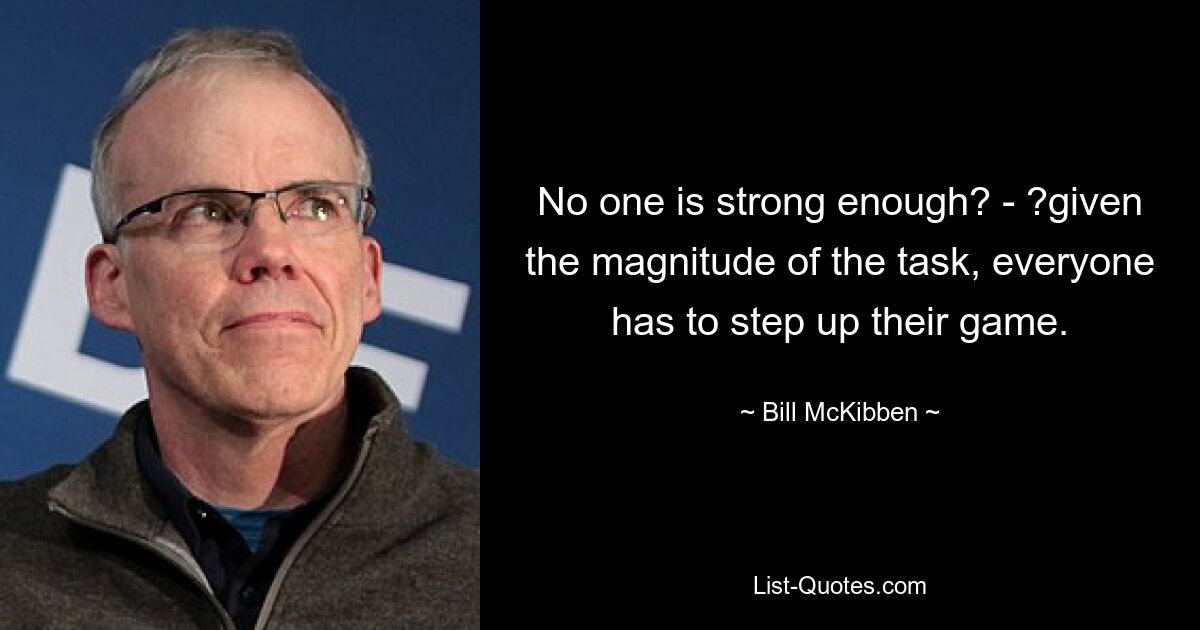 No one is strong enough? - ?given the magnitude of the task, everyone has to step up their game. — © Bill McKibben