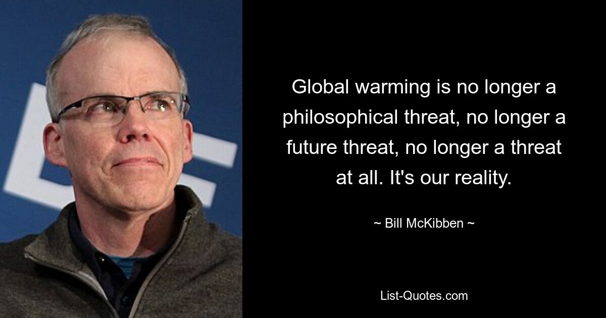 Die globale Erwärmung ist keine philosophische Bedrohung mehr, keine zukünftige Bedrohung mehr, überhaupt keine Bedrohung mehr. Es ist unsere Realität. — © Bill McKibben 