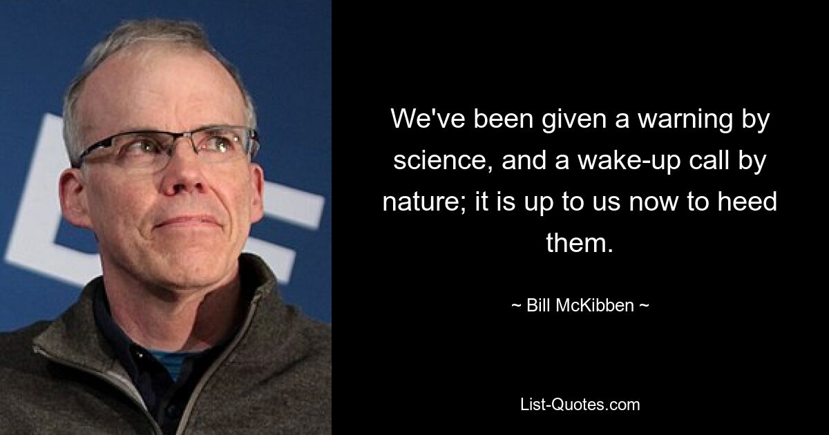 We've been given a warning by science, and a wake-up call by nature; it is up to us now to heed them. — © Bill McKibben