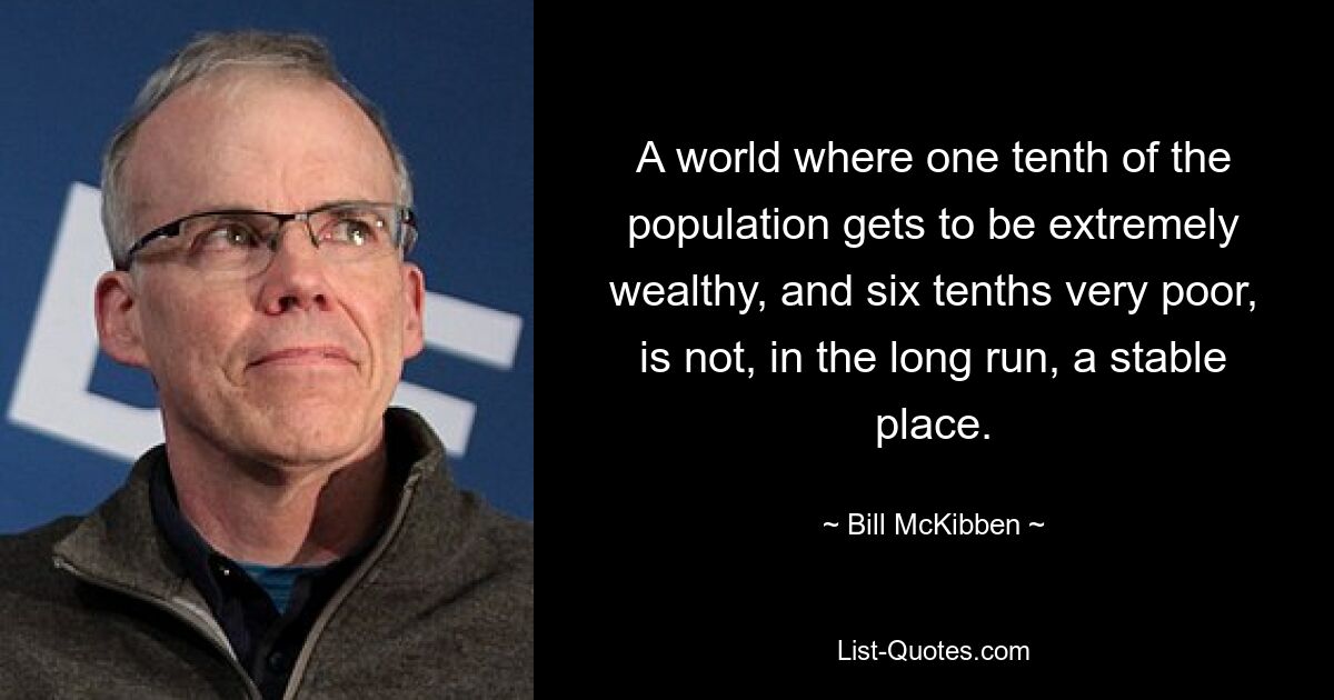 A world where one tenth of the population gets to be extremely wealthy, and six tenths very poor, is not, in the long run, a stable place. — © Bill McKibben