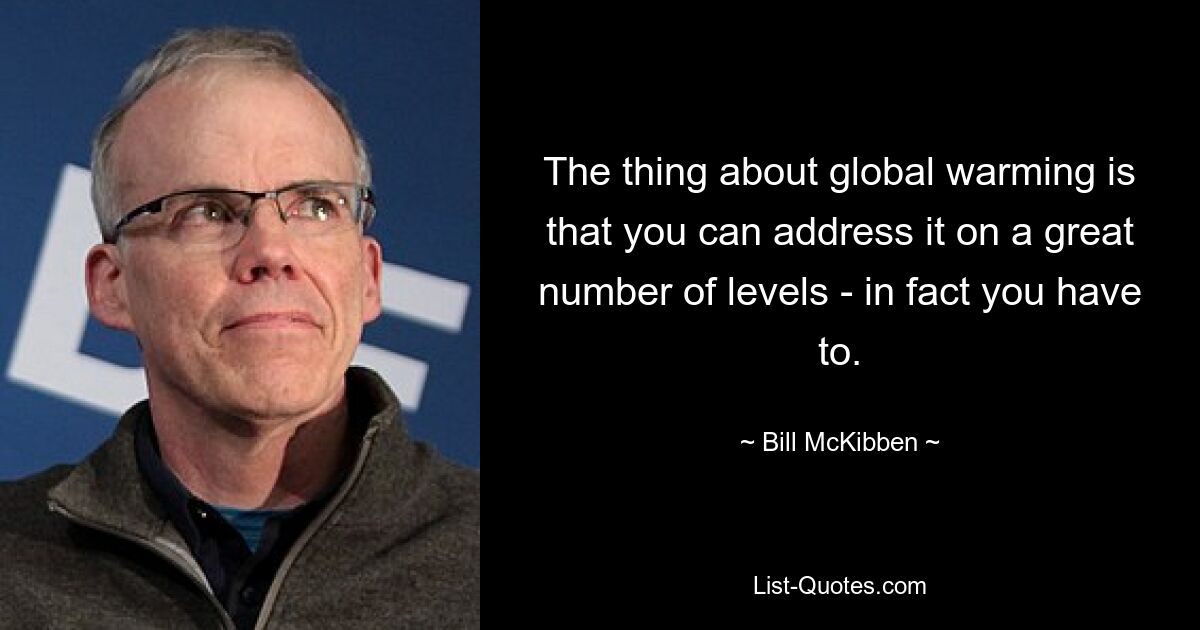 The thing about global warming is that you can address it on a great number of levels - in fact you have to. — © Bill McKibben