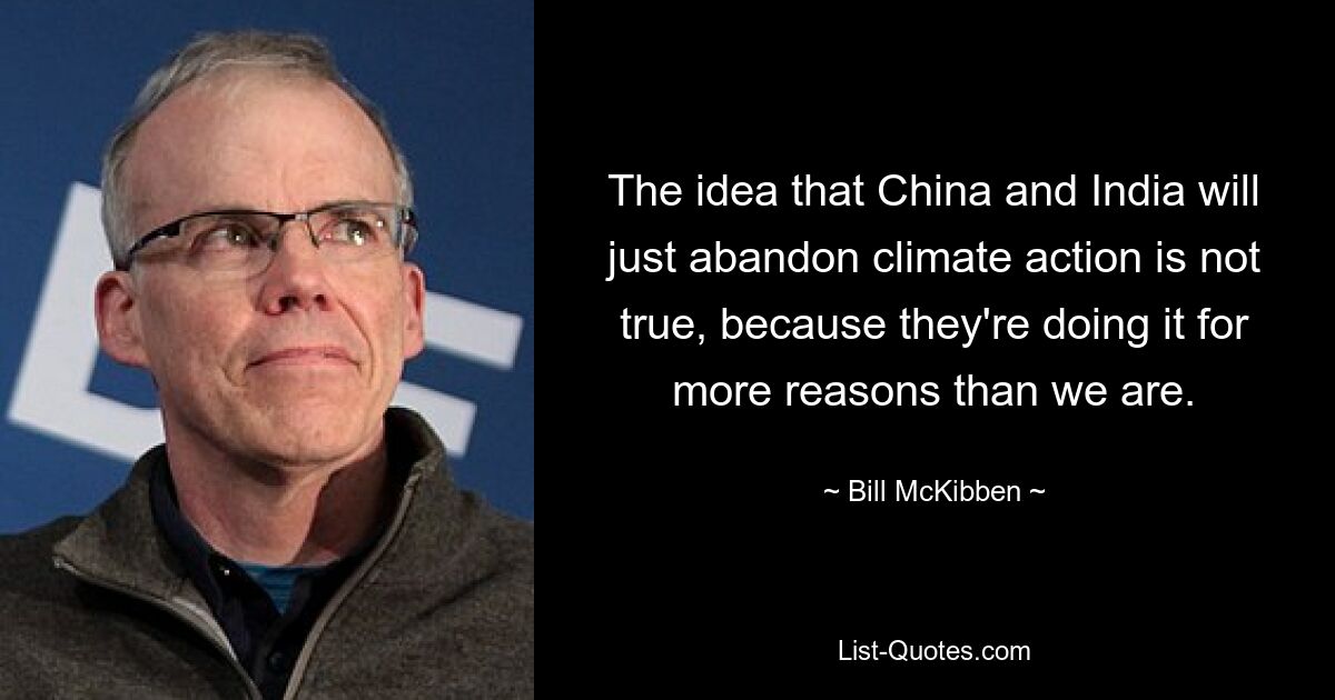 The idea that China and India will just abandon climate action is not true, because they're doing it for more reasons than we are. — © Bill McKibben