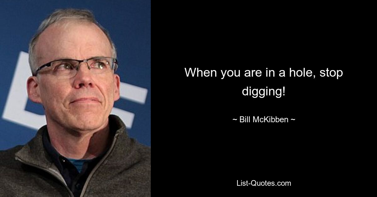 When you are in a hole, stop digging! — © Bill McKibben