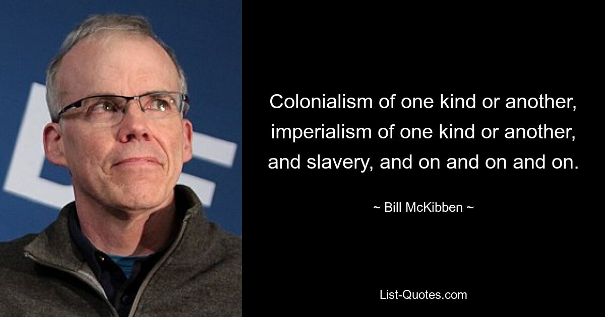 Colonialism of one kind or another, imperialism of one kind or another, and slavery, and on and on and on. — © Bill McKibben