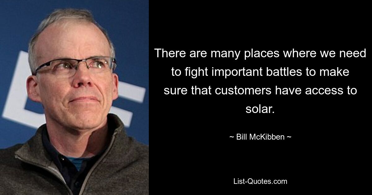 There are many places where we need to fight important battles to make sure that customers have access to solar. — © Bill McKibben