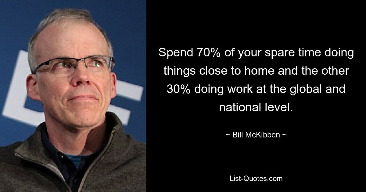 Spend 70% of your spare time doing things close to home and the other 30% doing work at the global and national level. — © Bill McKibben