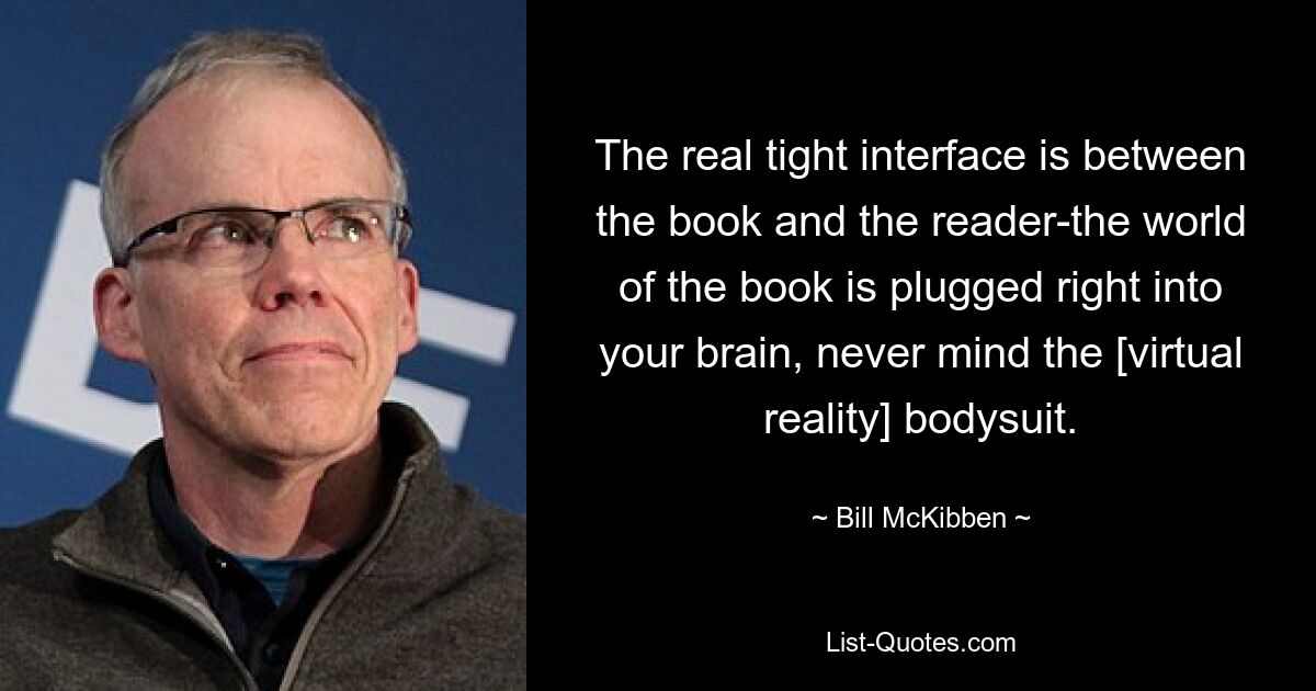 The real tight interface is between the book and the reader-the world of the book is plugged right into your brain, never mind the [virtual reality] bodysuit. — © Bill McKibben