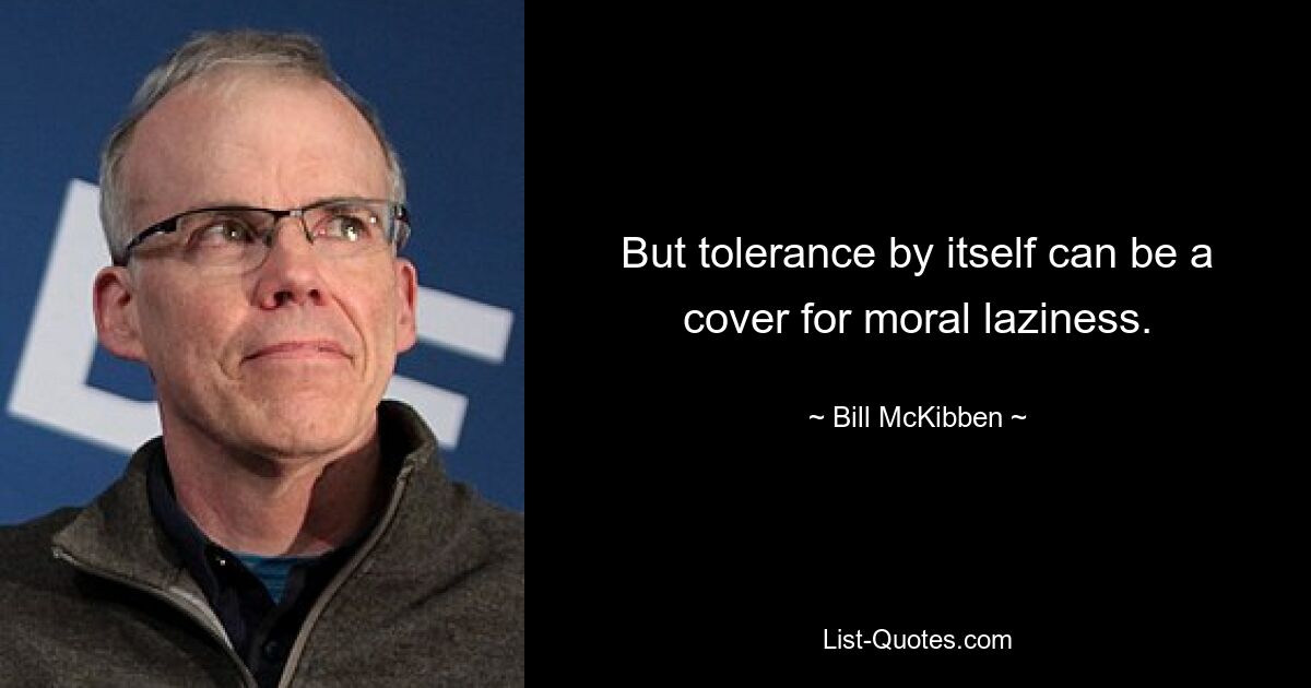 But tolerance by itself can be a cover for moral laziness. — © Bill McKibben